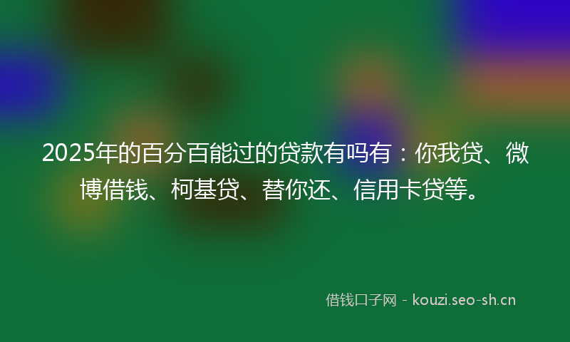 2025年的百分百能过的贷款有吗有：你我贷、微博借钱、柯基贷、替你还、信用卡贷等。