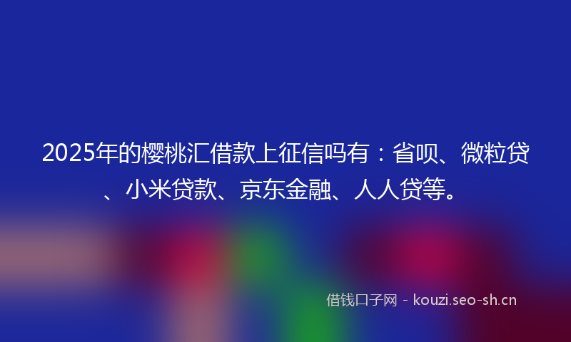 2025年的樱桃汇借款上征信吗有：省呗、微粒贷、小米贷款、京东金融、人人贷等。
