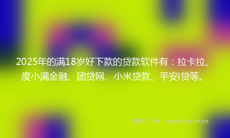 2025年的满18岁好下款的贷款软件有：拉卡拉、度小满金融、团贷网、小米贷款、平安i贷等。