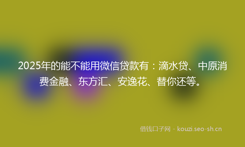 2025年的能不能用微信贷款有：滴水贷、中原消费金融、东方汇、安逸花、替你还等。