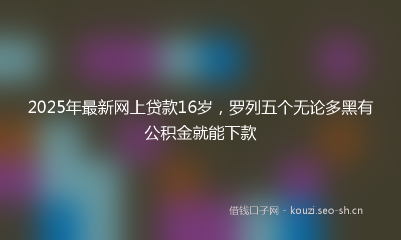 2025年最新网上贷款16岁，罗列五个无论多黑有公积金就能下款