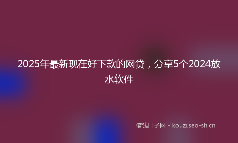 2025年最新现在好下款的网贷，分享5个2024放水软件