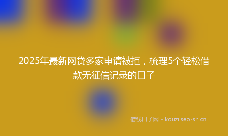2025年最新网贷多家申请被拒，梳理5个轻松借款无征信记录的口子