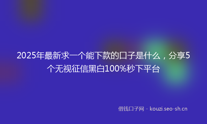 2025年最新求一个能下款的口子是什么，分享5个无视征信黑白100%秒下平台