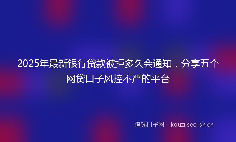 2025年最新银行贷款被拒多久会通知，分享五个网贷口子风控不严的平台