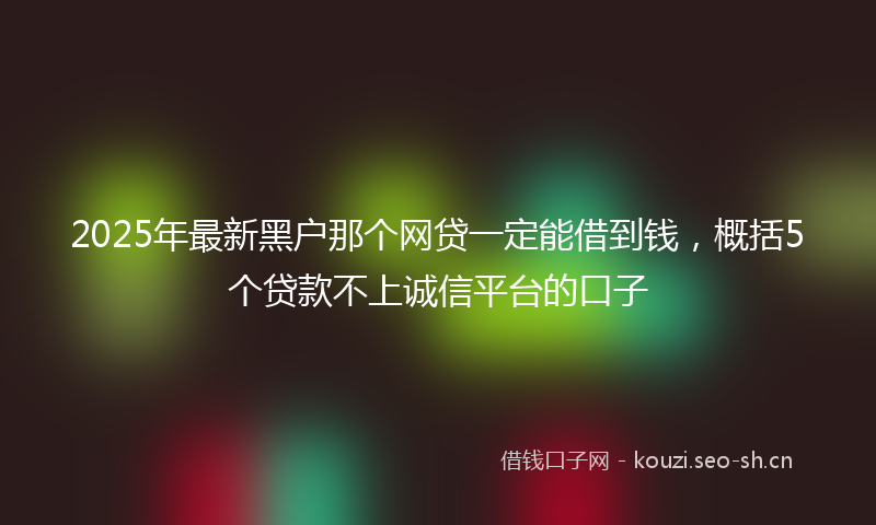 2025年最新黑户那个网贷一定能借到钱，概括5个贷款不上诚信平台的口子