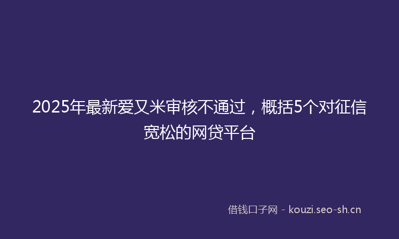 2025年最新爱又米审核不通过，概括5个对征信宽松的网贷平台
