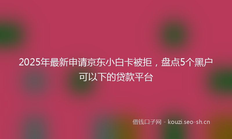 2025年最新申请京东小白卡被拒，盘点5个黑户可以下的贷款平台