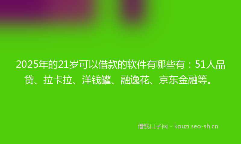 2025年的21岁可以借款的软件有哪些有：51人品贷、拉卡拉、洋钱罐、融逸花、京东金融等。