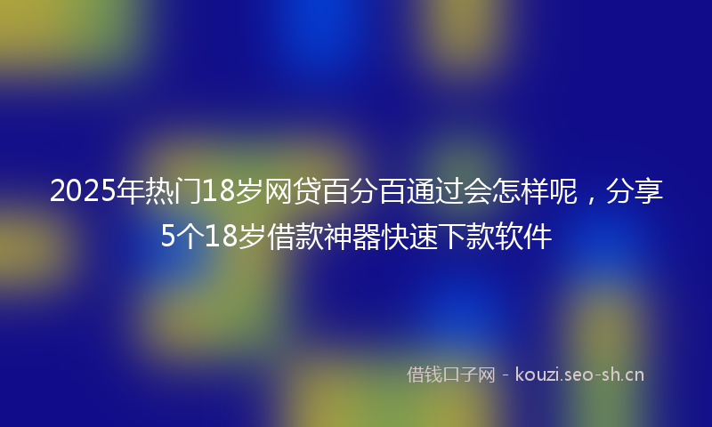 2025年热门18岁网贷百分百通过会怎样呢，分享5个18岁借款神器快速下款软件