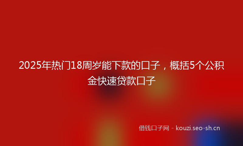 2025年热门18周岁能下款的口子，概括5个公积金快速贷款口子