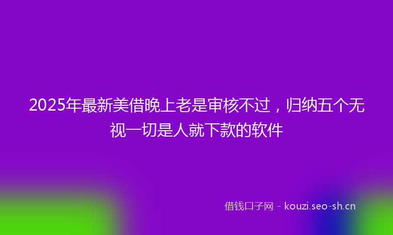 2025年最新美借晚上老是审核不过，归纳五个无视一切是人就下款的软件