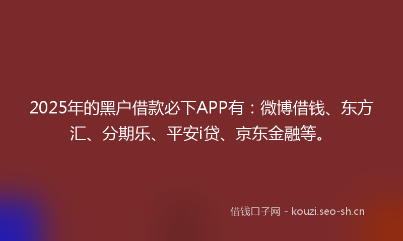 2025年的黑户借款必下APP有：微博借钱、东方汇、分期乐、平安i贷、京东金融等。