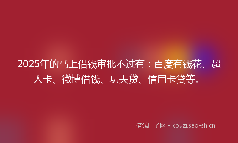 2025年的马上借钱审批不过有：百度有钱花、超人卡、微博借钱、功夫贷、信用卡贷等。