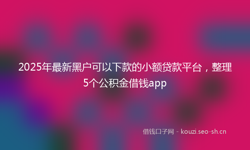 2025年最新黑户可以下款的小额贷款平台，整理5个公积金借钱app