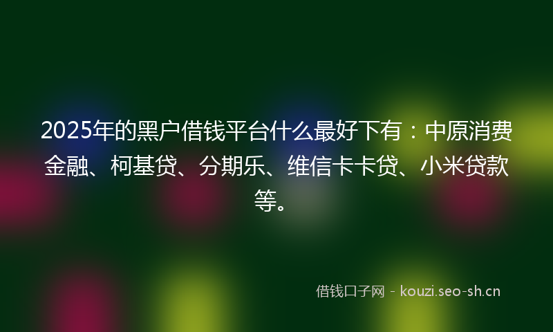 2025年的黑户借钱平台什么最好下有：中原消费金融、柯基贷、分期乐、维信卡卡贷、小米贷款等。
