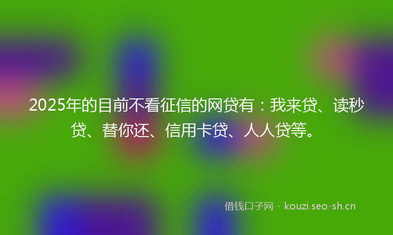 2025年的目前不看征信的网贷有：我来贷、读秒贷、替你还、信用卡贷、人人贷等。
