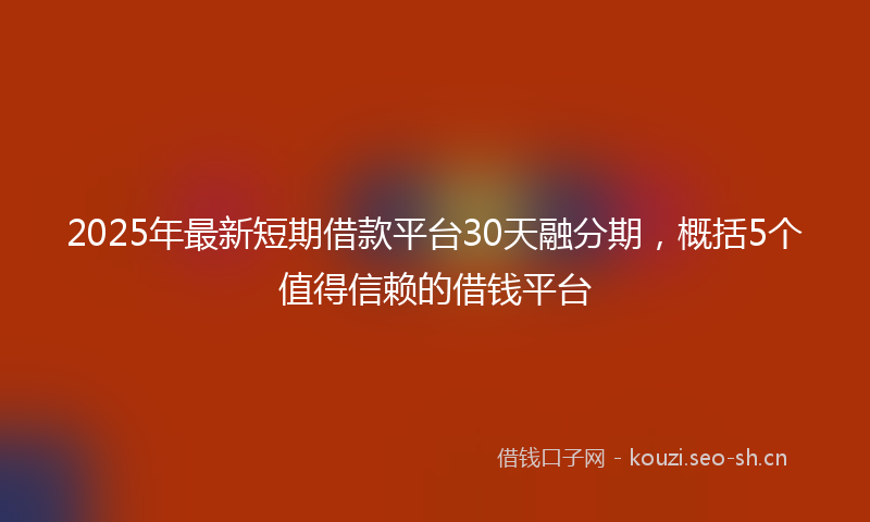 2025年最新短期借款平台30天融分期，概括5个值得信赖的借钱平台