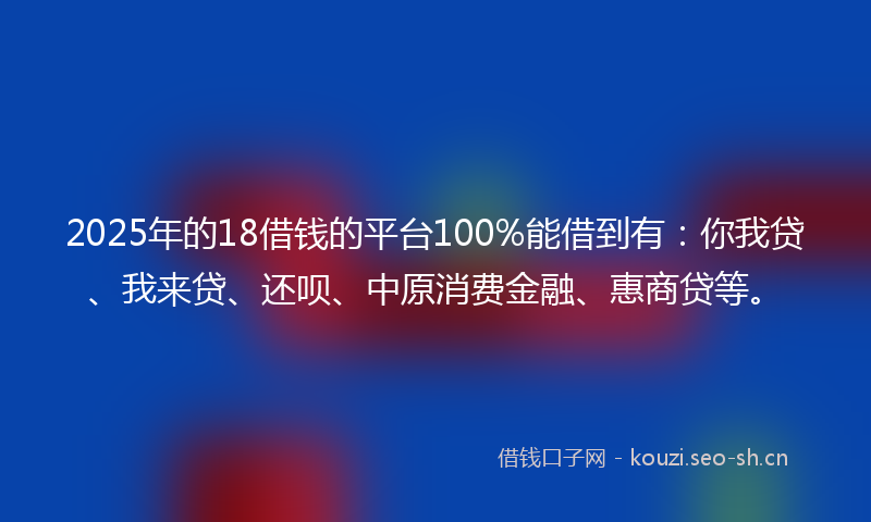 2025年的18借钱的平台100%能借到有：你我贷、我来贷、还呗、中原消费金融、惠商贷等。