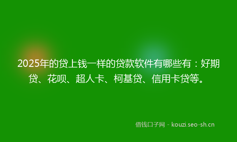 2025年的贷上钱一样的贷款软件有哪些有：好期贷、花呗、超人卡、柯基贷、信用卡贷等。