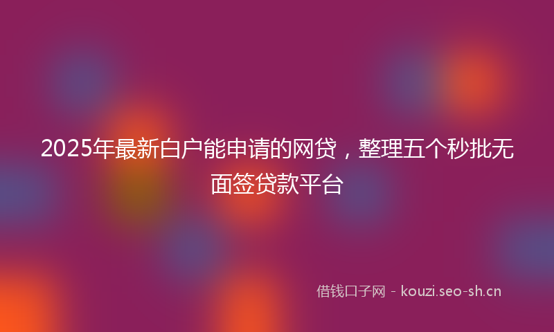 2025年最新白户能申请的网贷，整理五个秒批无面签贷款平台