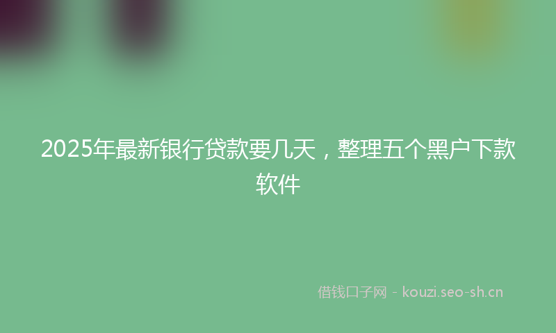 2025年最新银行贷款要几天，整理五个黑户下款软件
