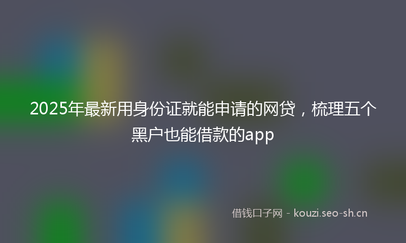 2025年最新用身份证就能申请的网贷，梳理五个黑户也能借款的app