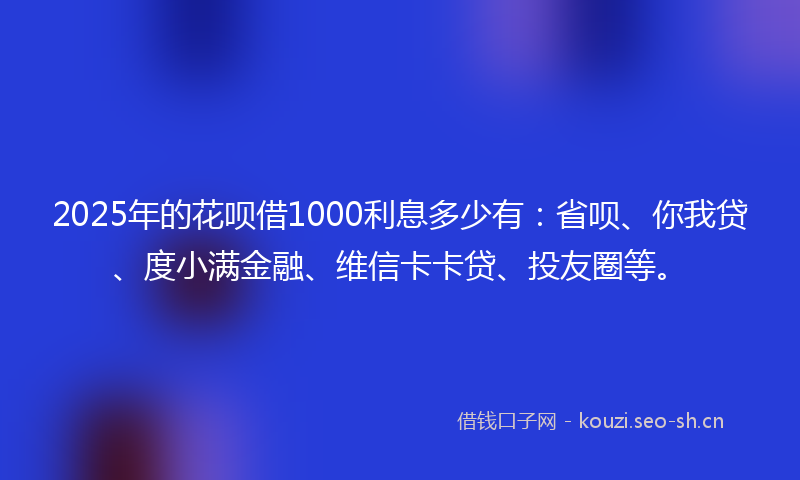 2025年的花呗借1000利息多少有：省呗、你我贷、度小满金融、维信卡卡贷、投友圈等。