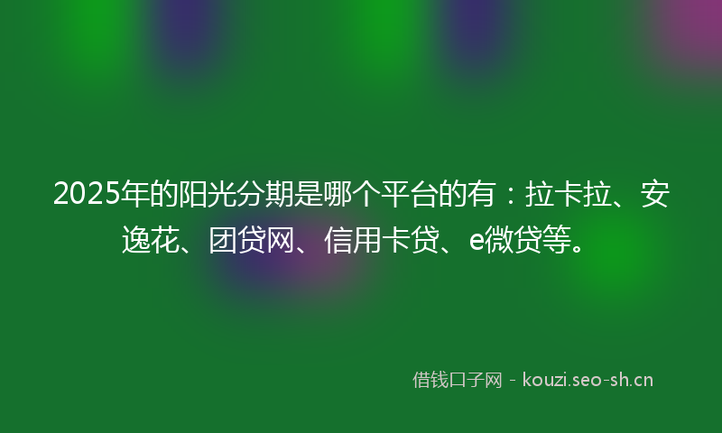 2025年的阳光分期是哪个平台的有：拉卡拉、安逸花、团贷网、信用卡贷、e微贷等。