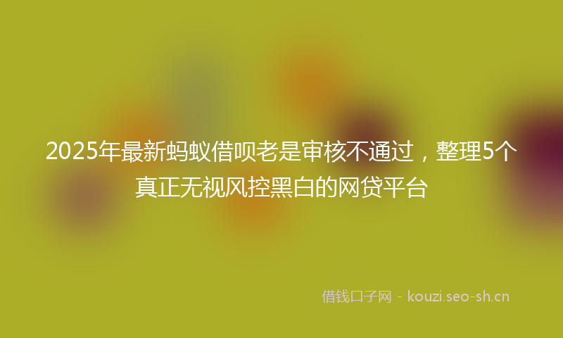 2025年最新蚂蚁借呗老是审核不通过，整理5个真正无视风控黑白的网贷平台