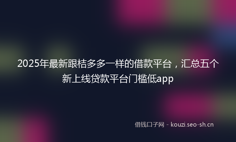 2025年最新跟桔多多一样的借款平台，汇总五个新上线贷款平台门槛低app