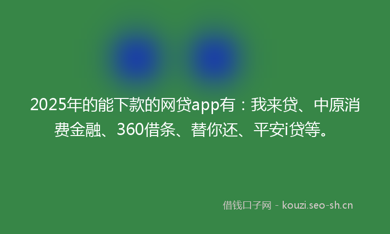 2025年的能下款的网贷app有：我来贷、中原消费金融、360借条、替你还、平安i贷等。