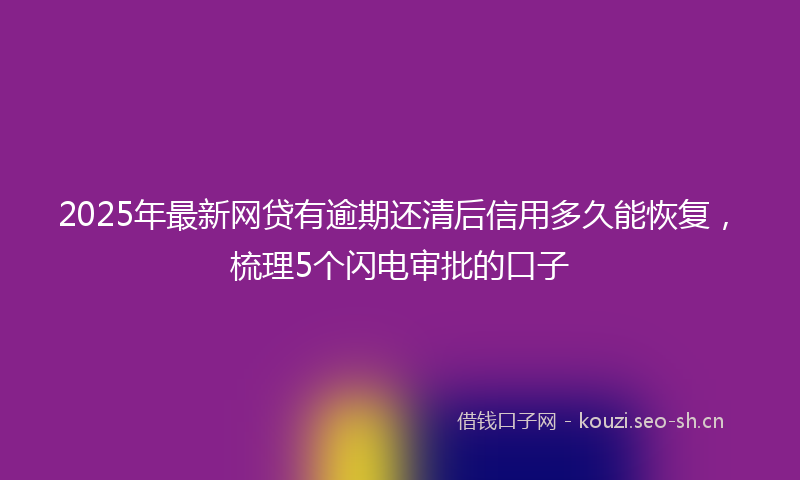 2025年最新网贷有逾期还清后信用多久能恢复，梳理5个闪电审批的口子