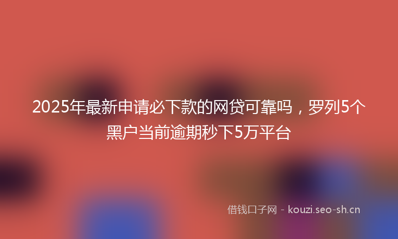 2025年最新申请必下款的网贷可靠吗，罗列5个黑户当前逾期秒下5万平台