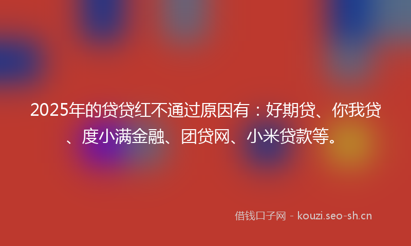 2025年的贷贷红不通过原因有：好期贷、你我贷、度小满金融、团贷网、小米贷款等。