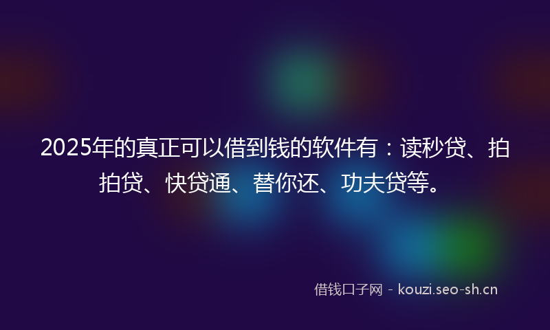 2025年的真正可以借到钱的软件有：读秒贷、拍拍贷、快贷通、替你还、功夫贷等。