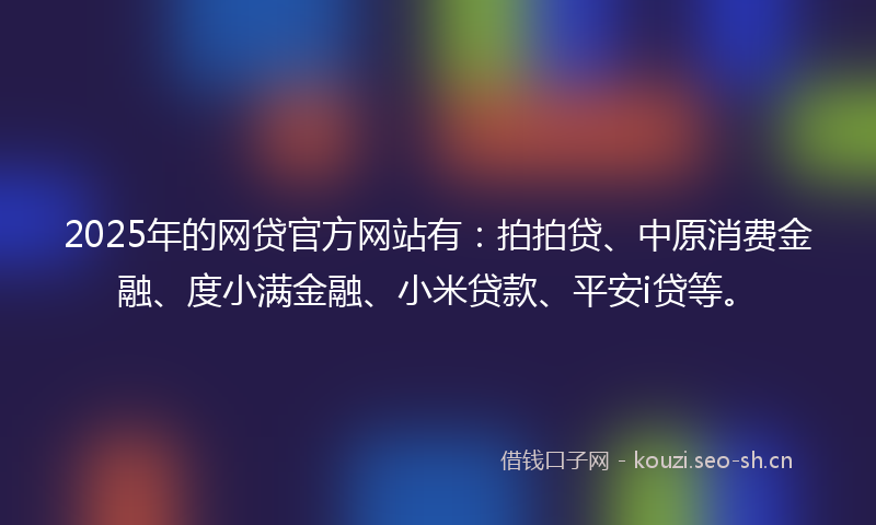 2025年的网贷官方网站有：拍拍贷、中原消费金融、度小满金融、小米贷款、平安i贷等。