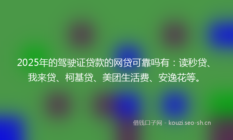2025年的驾驶证贷款的网贷可靠吗有：读秒贷、我来贷、柯基贷、美团生活费、安逸花等。