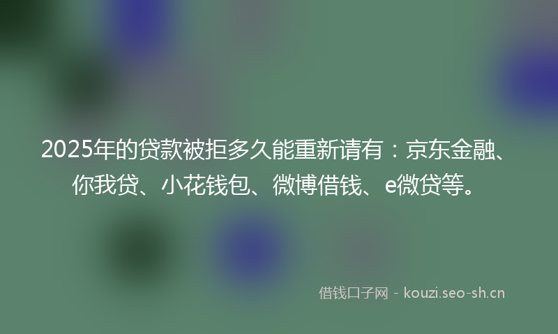 2025年的贷款被拒多久能重新请有：京东金融、你我贷、小花钱包、微博借钱、e微贷等。