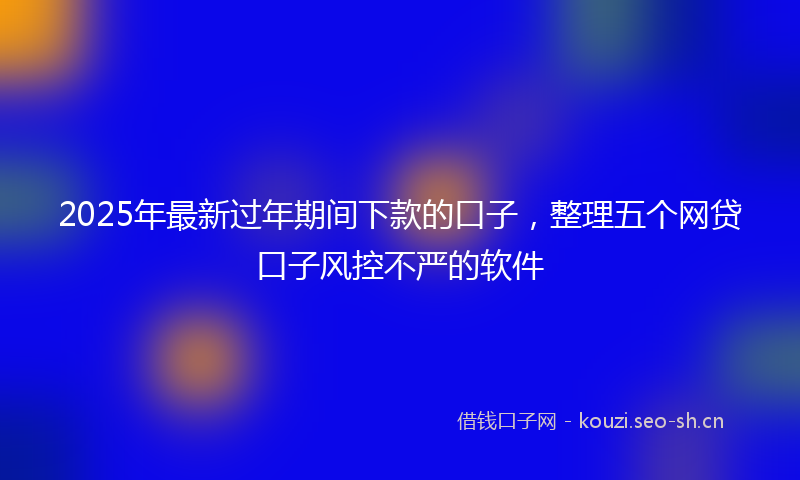 2025年最新过年期间下款的口子，整理五个网贷口子风控不严的软件