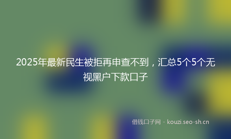 2025年最新民生被拒再申查不到，汇总5个5个无视黑户下款口子