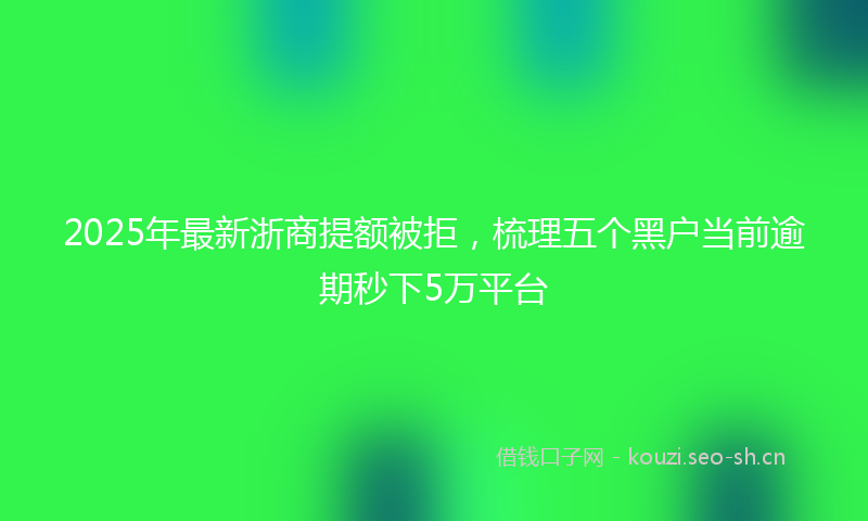 2025年最新浙商提额被拒，梳理五个黑户当前逾期秒下5万平台
