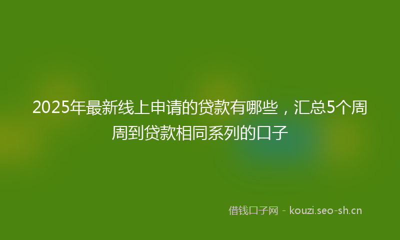 2025年最新线上申请的贷款有哪些，汇总5个周周到贷款相同系列的口子