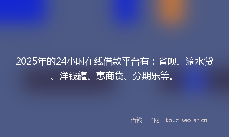 2025年的24小时在线借款平台有：省呗、滴水贷、洋钱罐、惠商贷、分期乐等。