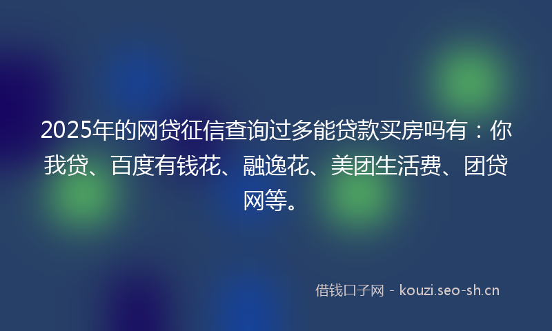2025年的网贷征信查询过多能贷款买房吗有：你我贷、百度有钱花、融逸花、美团生活费、团贷网等。