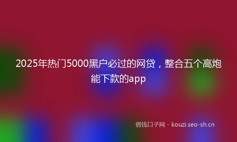 2025年热门5000黑户必过的网贷，整合五个高炮能下款的app