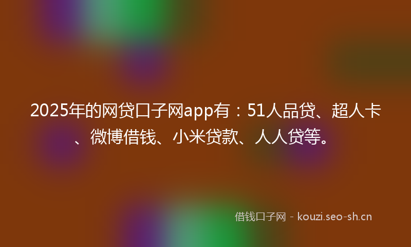 2025年的网贷口子网app有：51人品贷、超人卡、微博借钱、小米贷款、人人贷等。