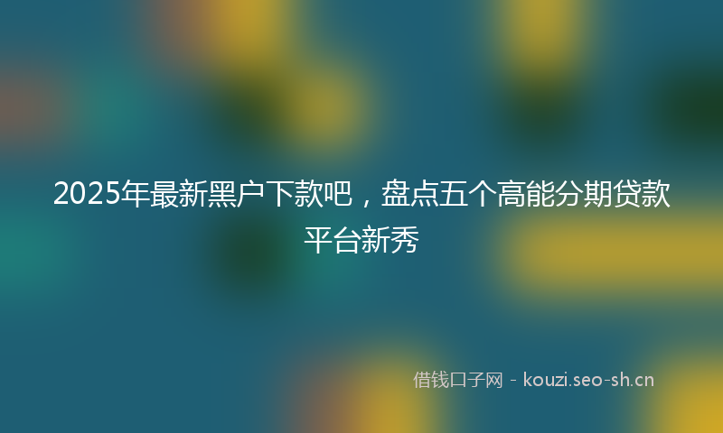 2025年最新黑户下款吧，盘点五个高能分期贷款平台新秀