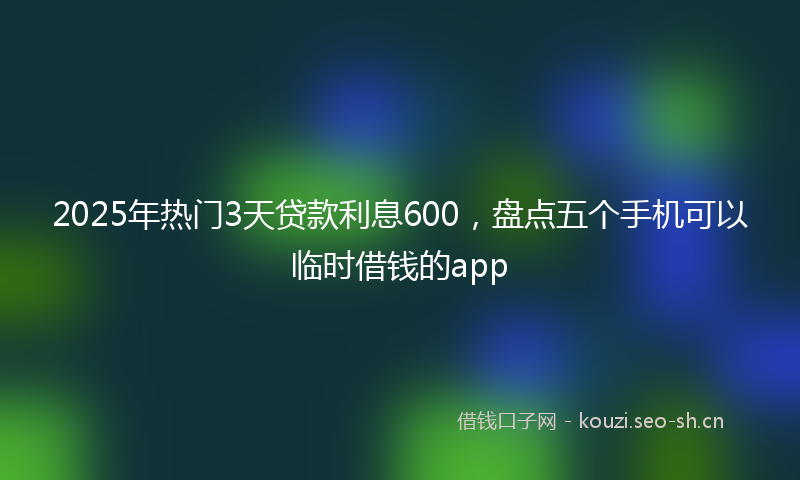 2025年热门3天贷款利息600，盘点五个手机可以临时借钱的app