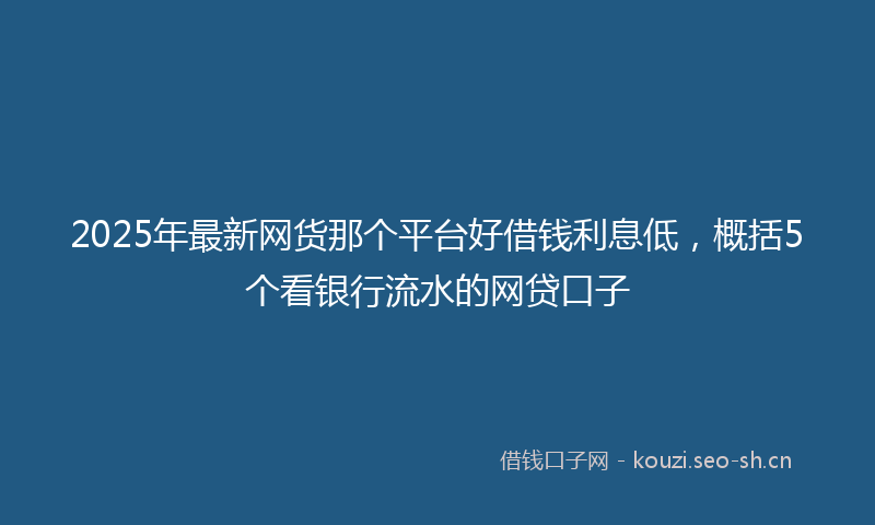 2025年最新网货那个平台好借钱利息低，概括5个看银行流水的网贷口子
